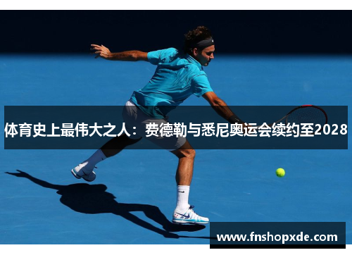 体育史上最伟大之人：费德勒与悉尼奥运会续约至2028