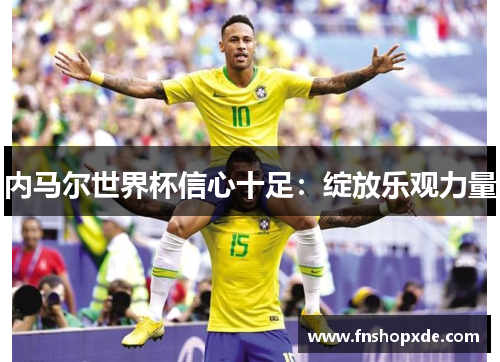 内马尔世界杯信心十足：绽放乐观力量