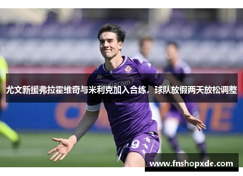 尤文新援弗拉霍维奇与米利克加入合练，球队放假两天放松调整